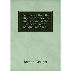 

Книга Memoirs of the Life, Religious Experience, and Labours in the Gospel of James Gough: Compiled