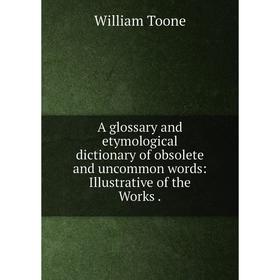 

Книга A glossary and etymological dictionary of obsolete and uncommon words: Illustrative of the Works