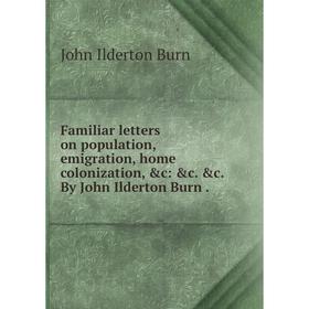 

Книга Familiar letters on population, emigration, home colonization, &c: &c. &c. By John Ilderton Burn