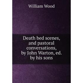 

Книга Death bed scenes, and pastoral conversations, by John Warton, ed. by his sons