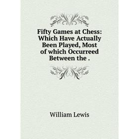 

Книга Fifty Games at Chess: Which Have Actually Been Played, Most of which Occurreed Between the
