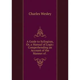 

Книга A Guide to Syllogism, Or, a Manual of Logic: Comprehending an Account of the Manner of
