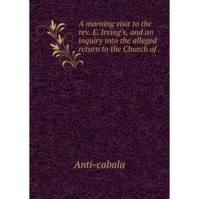 

Книга A morning visit to the rev. E. Irving's, and an inquiry into the alleged return to the Church of