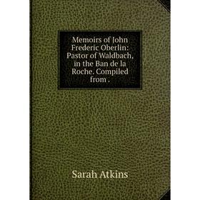 

Книга Memoirs of John Frederic Oberlin: Pastor of Waldbach, in the Ban de la Roche Compiled from