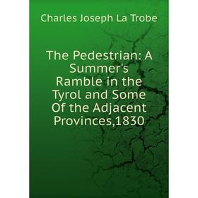 

Книга The Pedestrian: A Summer's Ramble in the Tyrol and Some Of the Adjacent Provinces,1830