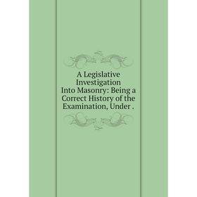 

Книга A Legislative Investigation Into Masonry: Being a Correct History of the Examination, Under