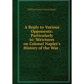 

Книга A Reply to Various Opponents: Particularly to Strictures on Colonel Napier's History of the War