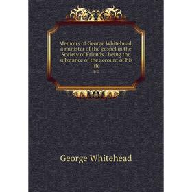 

Книга Memoirs of George Whitehead, a minister of the gospel in the Society of Friends: being the substance of the account of his life1-2