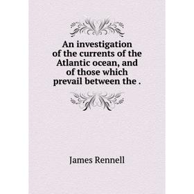 

Книга An investigation of the currents of the Atlantic ocean, and of those which prevail between the