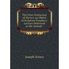 

Книга The Utter Extinction of Slavery an Object of Scripture Prophecy: Lecture Delivered at the Annual