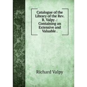 

Книга Catalogue of the Library of the Rev. R. Valpy.: Containing an Extensive and Valuable