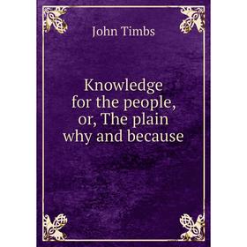

Книга Knowledge for the people or the plain why and because