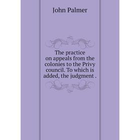 

Книга The practice on appeals from the colonies to the Privy council. To which is added, the judgment