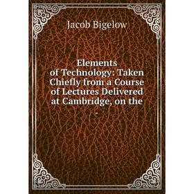 

Книга Elements of Technology: Taken Chiefly from a Course of Lectures Delivered at Cambridge, on the