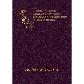 

Книга Memoirs of Andrew Sherburne: A Pensioner of the Navy of the Revolution, Written by Himself