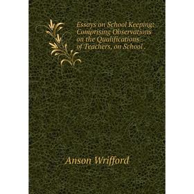 

Книга Essays on School Keeping: Comprising Observations on the Qualifications of Teachers, on School