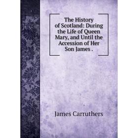 

Книга The History of Scotland: During the Life of Queen Mary, and Until the Accession of Her Son James