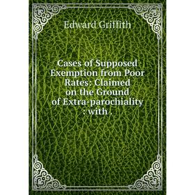 

Книга Cases of Supposed Exemption from Poor Rates: Claimed on the Ground of Extra-parochiality: with