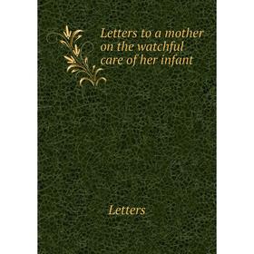 

Книга Letters to a mother on the watchful care of her infant