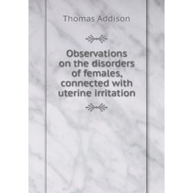 

Книга Observations on the disorders of females, connected with uterine irritation