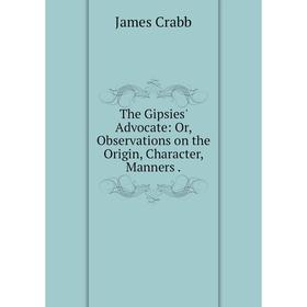 

Книга The Gipsies' Advocate: Or, Observations on the Origin, Character, Manners