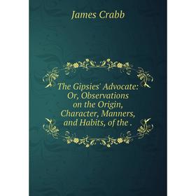 

Книга The Gipsies' Advocate: Or, Observations on the Origin, Character, Manners, and Habits, of the