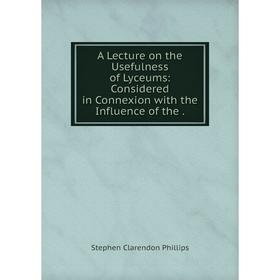 

Книга A Lecture on the Usefulness of Lyceums: Considered in Connexion with the Influence of the