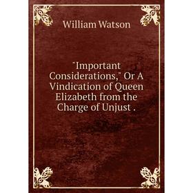 

Книга Important Considerations, Or A Vindication of Queen Elizabeth from the Charge of Unjust