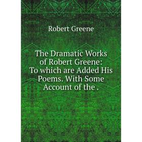 

Книга The Dramatic Works of Robert Greene: To which are Added His Poems. With Some Account of the
