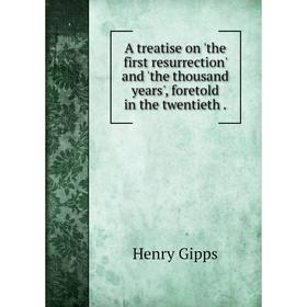 

Книга A treatise on 'the first resurrection' and 'the thousand years', foretold in the twentieth