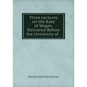 

Книга Three Lectures on the Rate of Wages, Delivered Before the University of