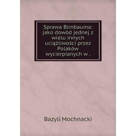 

Книга Sprawa Birnbauma: jako dowód jednej z wielu innych uciążliwości przez Polaków wycierpianych w