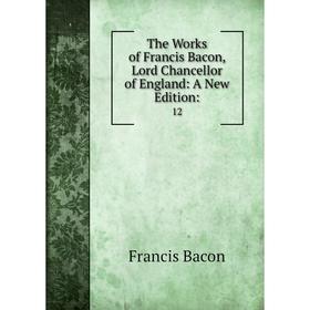 

Книга The Works of Francis Bacon, Lord Chancellor of England: A New Edition: 12