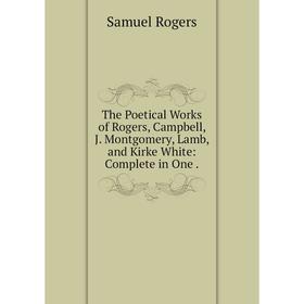

Книга The Poetical Works of Rogers, Campbell, J. Montgomery, Lamb, and Kirke White: Complete in One