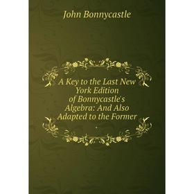 

Книга A Key to the Last New York Edition of Bonnycastle's Algebra: And Also Adapted to the Former