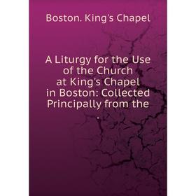 

Книга A Liturgy for the Use of the Church at King's Chapel in Boston: Collected Principally from the