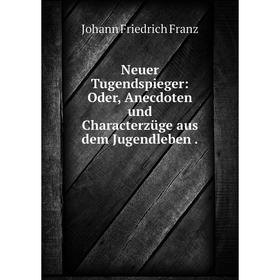 

Книга Neuer Tugendspieger: Oder, Anecdoten und Characterzüge aus dem Jugendleben