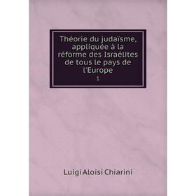 

Книга Théorie du judaïsme, appliquée à la réforme des Israélites de tous le pays de l'Europe 1