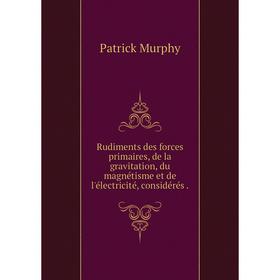 

Книга Rudiments des forces primaires, de la gravitation, du magnétisme et de l'électricité, considérés
