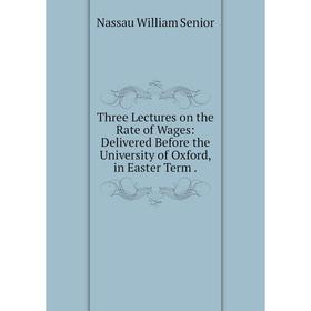 

Книга Three Lectures on the Rate of Wages: Delivered Before the University of Oxford, in Easter Term