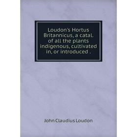

Книга Loudon's Hortus Britannicus, a catal of all the plants indigenous, cultivated in, or introduced