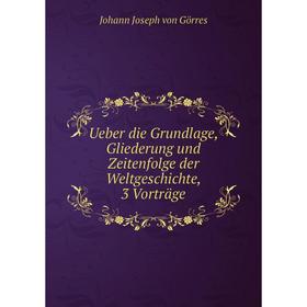 

Книга Ueber die Grundlage, Gliederung und Zeitenfolge der Weltgeschichte, 3 Vorträge