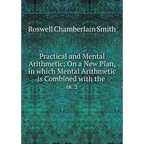 

Книга Practical and Mental Arithmetic: On a New Plan, in which Mental Arithmetic is Combined with the bk. 2