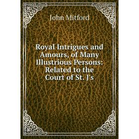 

Книга Royal Intrigues and Amours, of Many Illustrious Persons: Related to the Court of St. J's