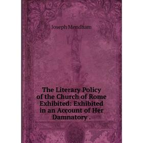 

Книга The Literary Policy of the Church of Rome Exhibited: Exhibited in an Account of Her Damnatory