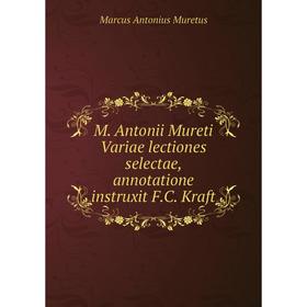 

Книга M Antonii Mureti Variae lectiones selectae, annotatione instruxit FC Kraft