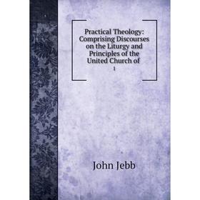 

Книга Practical Theology: Comprising Discourses on the Liturgy and Principles of the United Church of 1