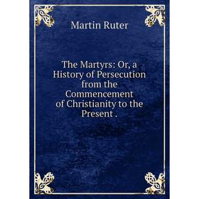 

Книга The Martyrs: Or, a History of Persecution from the Commencement of Christianity to the Present