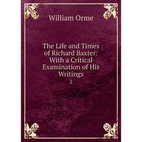

Книга The Life and Times of Richard Baxter: With a Critical Examination of His Writings 2