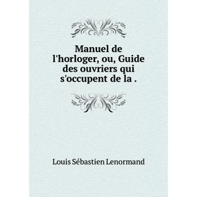 

Книга Manuel de l'horloger, ou, Guide des ouvriers qui s'occupent de la